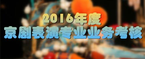 操机逼流白浆视频国家京剧院2016年度京剧表演专业业务考...